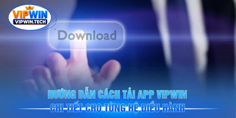 Hướng dẫn cách tải app VIPWIN chi tiết cho từng hệ điều hành