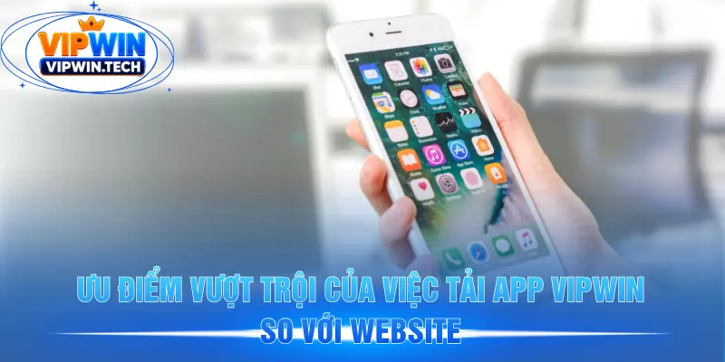 Ưu điểm vượt trội của việc tải app VIPWIN so với website